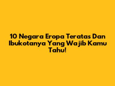 10 Negara Eropa Teratas Dan Ibukotanya Yang Wajib Kamu Tahu!
