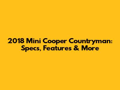 2018 Mini Cooper Countryman: Specs, Features & More