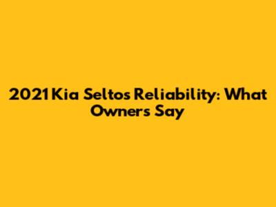 2021 Kia Seltos Reliability: What Owners Say