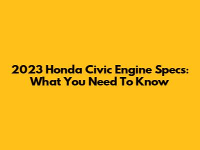 2023 Honda Civic Engine Specs: What You Need To Know