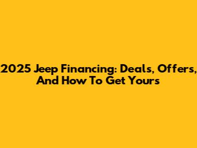 2025 Jeep Financing: Deals, Offers, And How To Get Yours