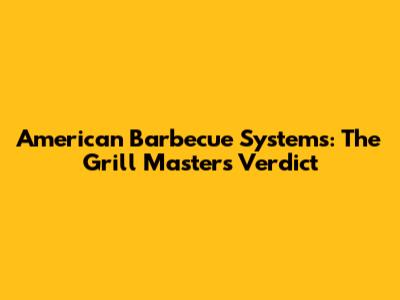 American Barbecue Systems: The Grill Master's Verdict