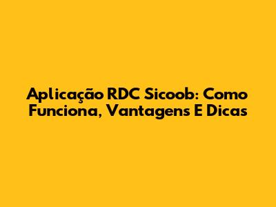 Aplicação RDC Sicoob: Como Funciona, Vantagens E Dicas