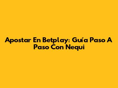 Apostar En Betplay: Guía Paso A Paso Con Nequi