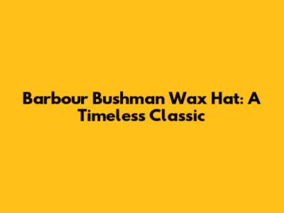 Barbour Bushman Wax Hat: A Timeless Classic