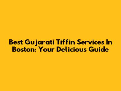 Best Gujarati Tiffin Services In Boston: Your Delicious Guide