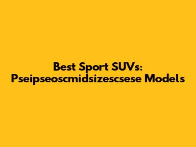 Best Sport SUVs: Pseipseoscmidsizescsese Models