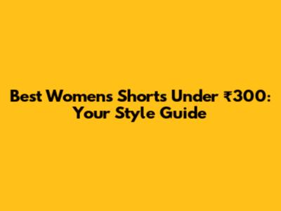 Best Women's Shorts Under ₹300: Your Style Guide