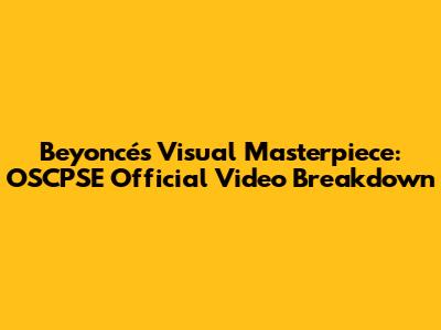 Beyoncé's Visual Masterpiece: OSCPSE Official Video Breakdown