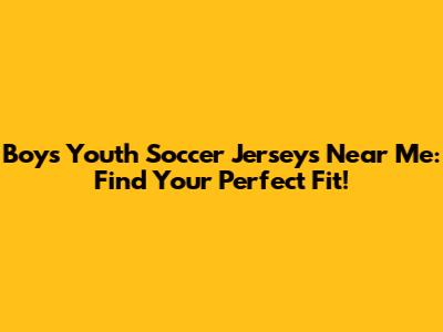 Boys Youth Soccer Jerseys Near Me: Find Your Perfect Fit!