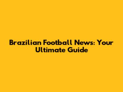 Brazilian Football News: Your Ultimate Guide