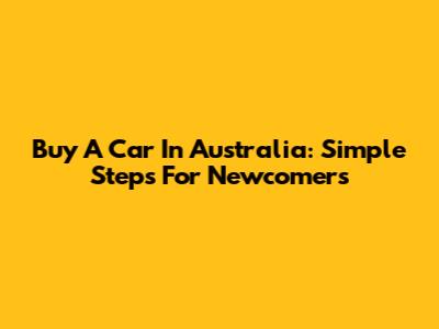 Buy A Car In Australia: Simple Steps For Newcomers