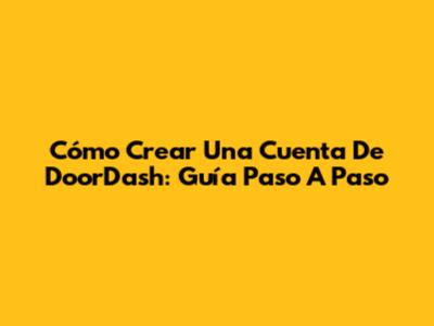 Cómo Crear Una Cuenta De DoorDash: Guía Paso A Paso