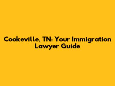 Cookeville, TN: Your Immigration Lawyer Guide