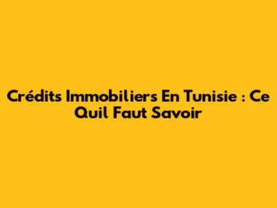 Crédits Immobiliers En Tunisie : Ce Qu'il Faut Savoir
