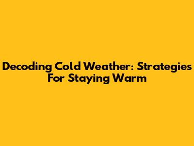 Decoding Cold Weather: Strategies For Staying Warm