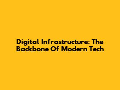 Digital Infrastructure: The Backbone Of Modern Tech