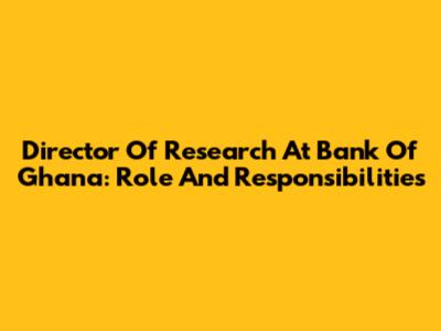 Director Of Research At Bank Of Ghana: Role And Responsibilities