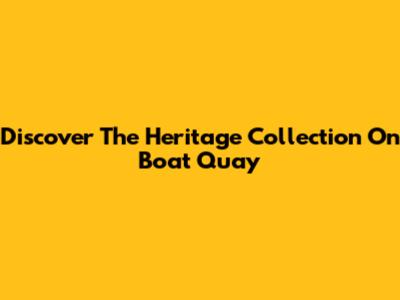 Discover The Heritage Collection On Boat Quay