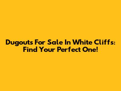 Dugouts For Sale In White Cliffs: Find Your Perfect One!