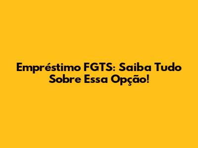 Empréstimo FGTS: Saiba Tudo Sobre Essa Opção!