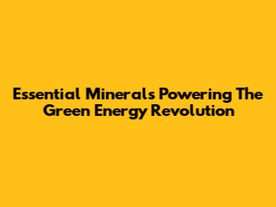 Essential Minerals Powering The Green Energy Revolution