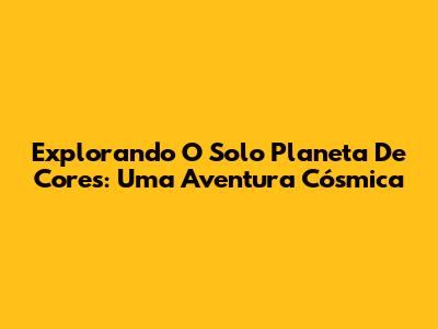 Explorando O Solo Planeta De Cores: Uma Aventura Cósmica