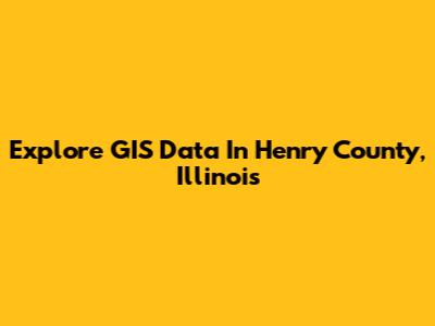Explore GIS Data In Henry County, Illinois