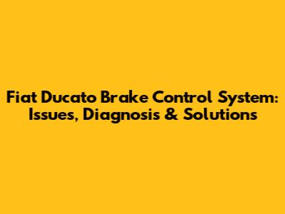 Fiat Ducato Brake Control System: Issues, Diagnosis & Solutions