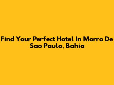 Find Your Perfect Hotel In Morro De Sao Paulo, Bahia