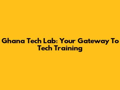 Ghana Tech Lab: Your Gateway To Tech Training