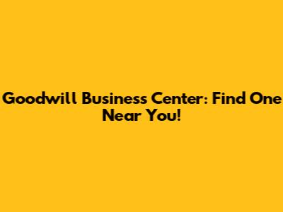 Goodwill Business Center: Find One Near You!