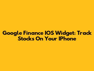 Google Finance IOS Widget: Track Stocks On Your IPhone