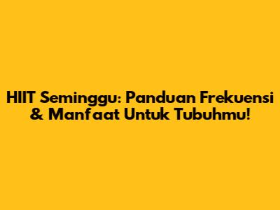 HIIT Seminggu: Panduan Frekuensi & Manfaat Untuk Tubuhmu!