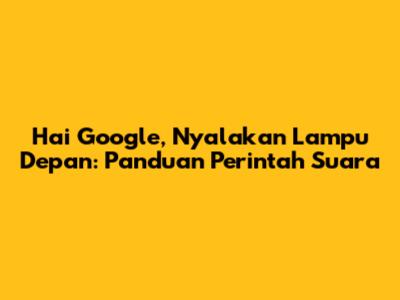Hai Google, Nyalakan Lampu Depan: Panduan Perintah Suara