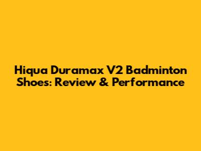Hiqua Duramax V2 Badminton Shoes: Review & Performance