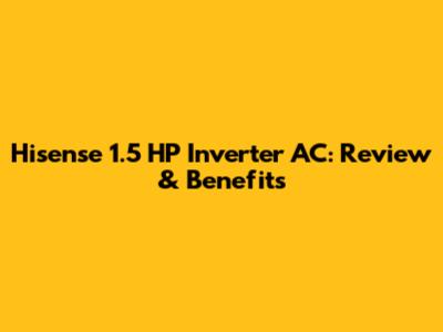 Hisense 1.5 HP Inverter AC: Review & Benefits