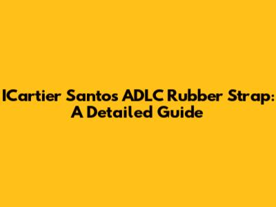 ICartier Santos ADLC Rubber Strap: A Detailed Guide