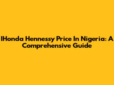 IHonda Hennessy Price In Nigeria: A Comprehensive Guide