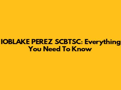 IOBLAKE PEREZ SCBTSC: Everything You Need To Know