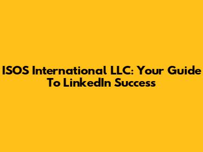 ISOS International LLC: Your Guide To LinkedIn Success