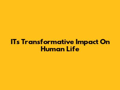 IT's Transformative Impact On Human Life