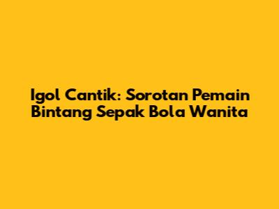 Igol Cantik: Sorotan Pemain Bintang Sepak Bola Wanita
