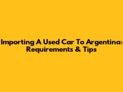 Importing A Used Car To Argentina: Requirements & Tips