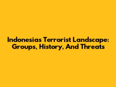 Indonesia's Terrorist Landscape: Groups, History, And Threats