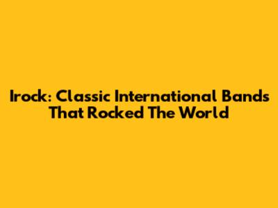 Irock: Classic International Bands That Rocked The World