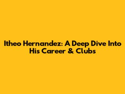 Itheo Hernandez: A Deep Dive Into His Career & Clubs