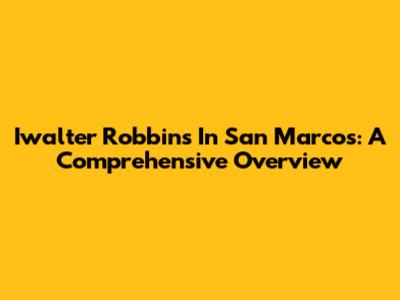 Iwalter Robbins In San Marcos: A Comprehensive Overview