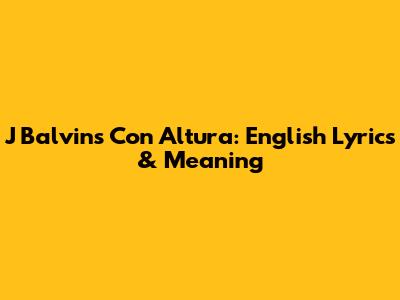 J Balvin's Con Altura: English Lyrics & Meaning