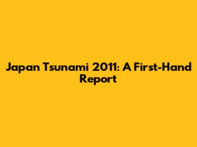Japan Tsunami 2011: A First-Hand Report